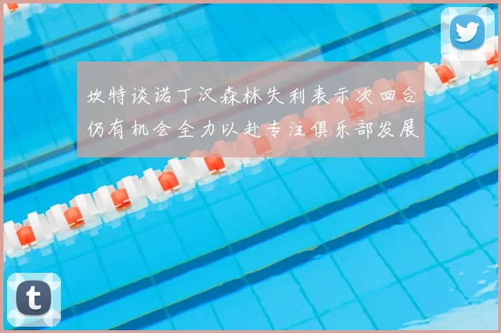 坎特谈诺丁汉森林失利表示次回合仍有机会全力以赴专注俱乐部发展