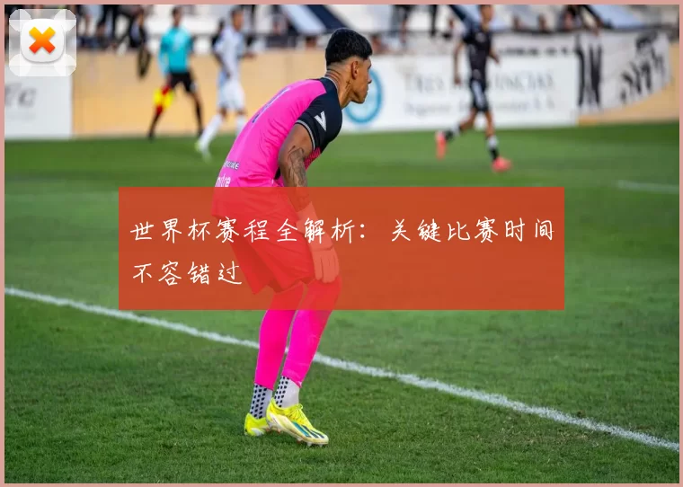 世界杯赛程全解析：关键比赛时间不容错过