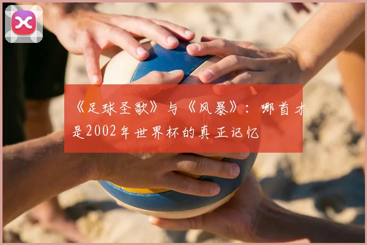 《足球圣歌》与《风暴》：哪首才是2002年世界杯的真正记忆
