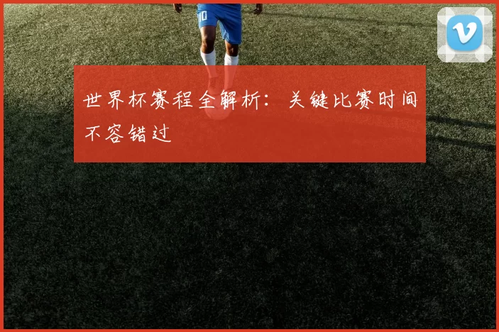 世界杯赛程全解析：关键比赛时间不容错过