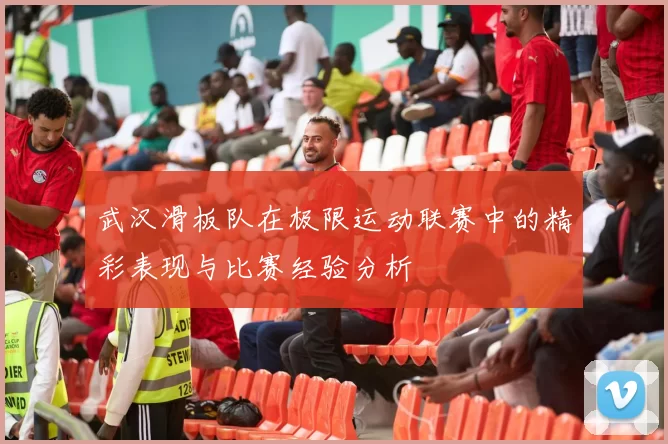 武汉滑板队在极限运动联赛中的精彩表现与比赛经验分析