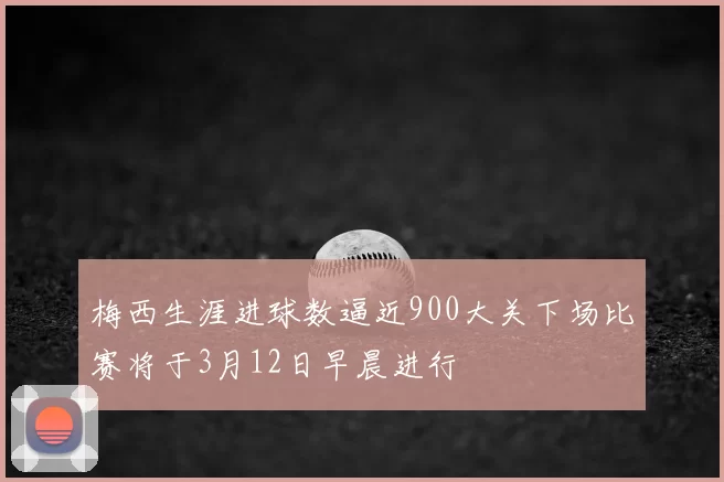 梅西生涯进球数逼近900大关下场比赛将于3月12日早晨进行