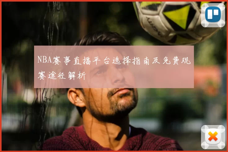 NBA赛事直播平台选择指南及免费观赛途径解析