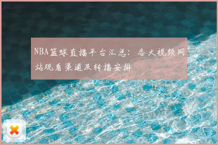 NBA篮球直播平台汇总：各大视频网站观看渠道及转播安排