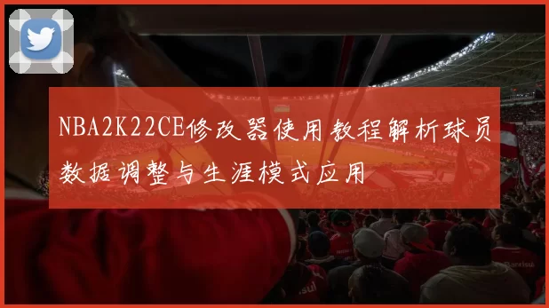 NBA2K22CE修改器使用教程解析球员数据调整与生涯模式应用