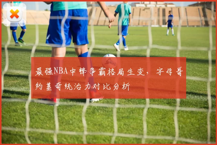 最强NBA中锋争霸格局生变，字母哥约基奇统治力对比分析