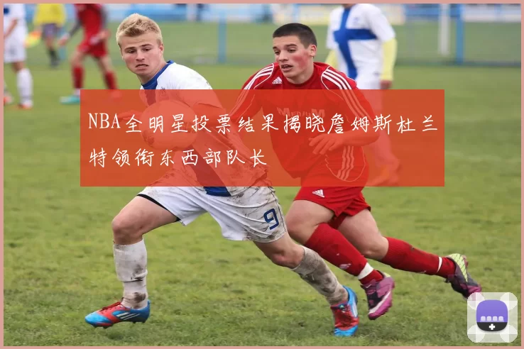 NBA全明星投票结果揭晓詹姆斯杜兰特领衔东西部队长