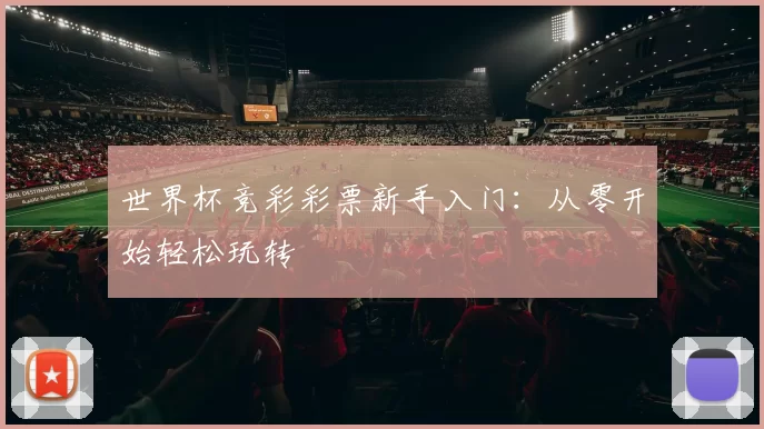 世界杯竞彩彩票新手入门：从零开始轻松玩转
