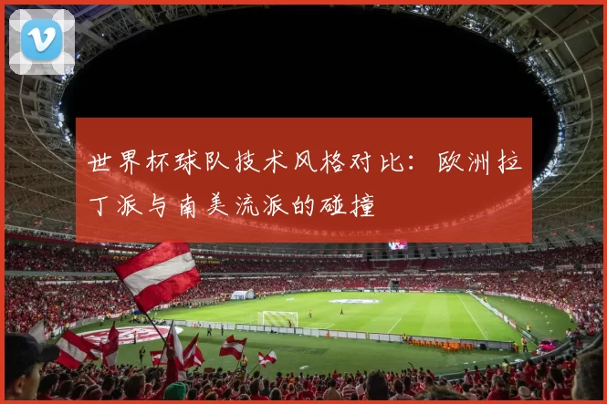 世界杯球队技术风格对比：欧洲拉丁派与南美流派的碰撞
