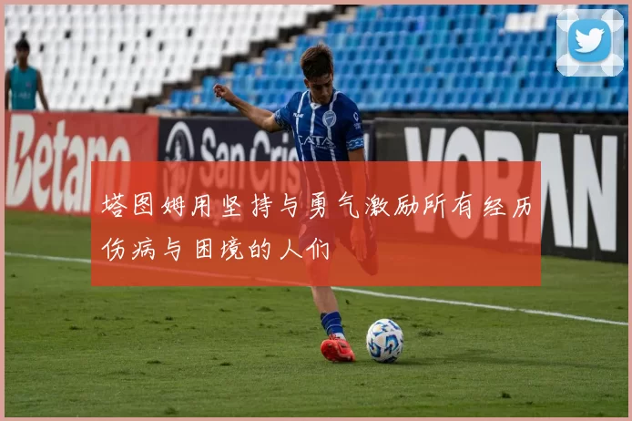 塔图姆用坚持与勇气激励所有经历伤病与困境的人们
