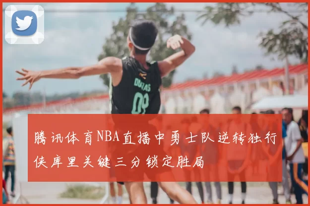 腾讯体育NBA直播中勇士队逆转独行侠库里关键三分锁定胜局