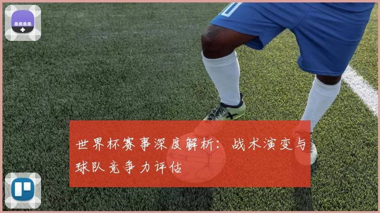 世界杯赛事深度解析：战术演变与球队竞争力评估