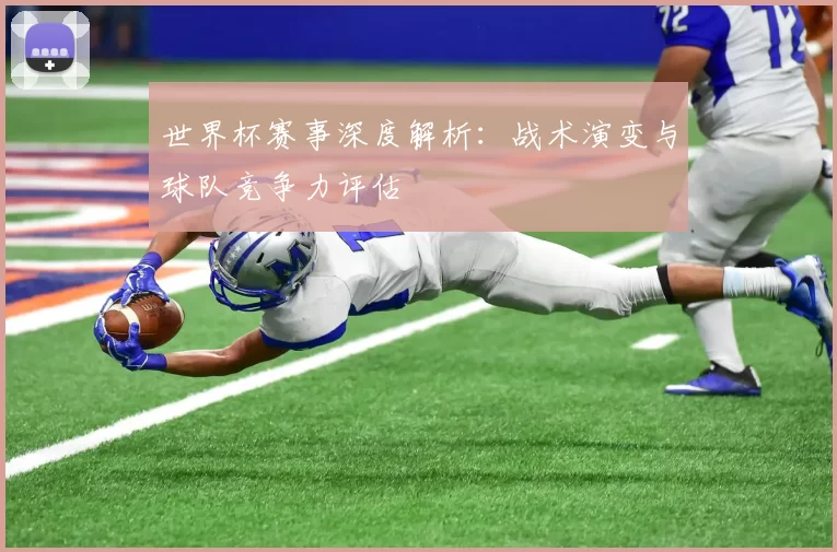 世界杯赛事深度解析：战术演变与球队竞争力评估