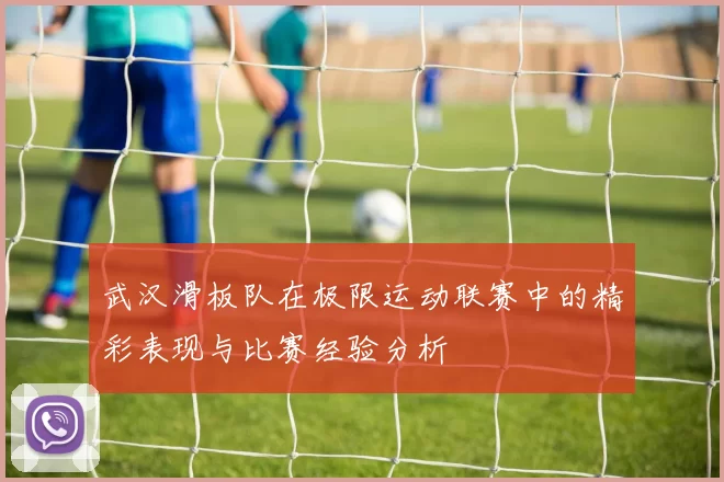 武汉滑板队在极限运动联赛中的精彩表现与比赛经验分析