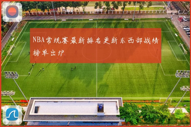 NBA常规赛最新排名更新东西部战绩榜单出炉