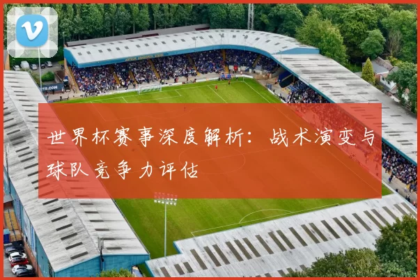 世界杯赛事深度解析：战术演变与球队竞争力评估