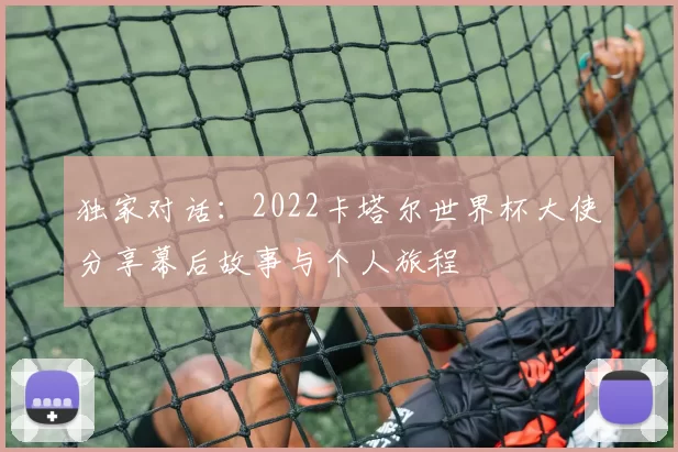 独家对话：2022卡塔尔世界杯大使分享幕后故事与个人旅程