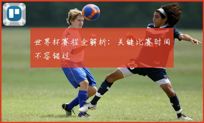 世界杯赛程全解析:关键比赛时间不容错过