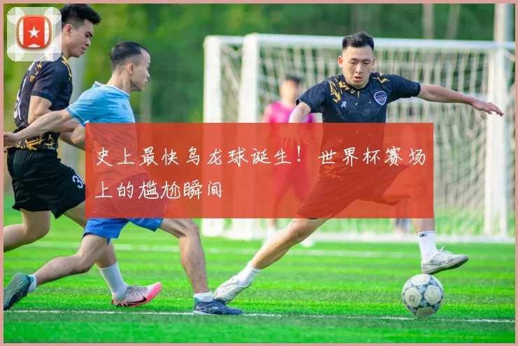 史上最快乌龙球诞生！世界杯赛场上的尴尬瞬间