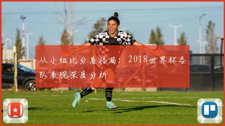 从小组比分看格局：2018世界杯各队表现深度分析