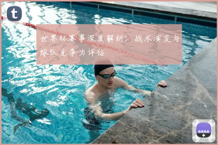 世界杯赛事深度解析：战术演变与球队竞争力评估