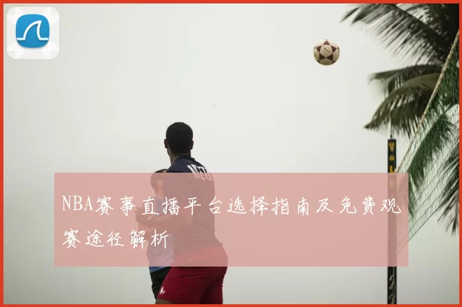 NBA赛事直播平台选择指南及免费观赛途径解析