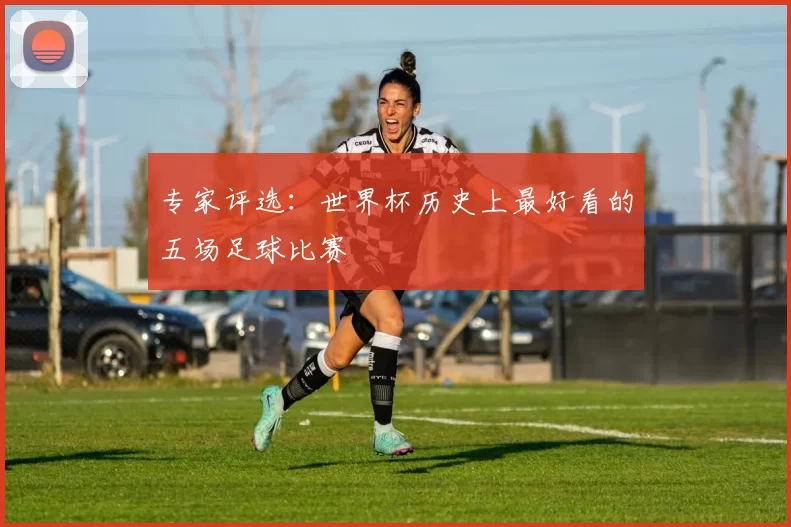 专家评选：世界杯历史上最好看的五场足球比赛