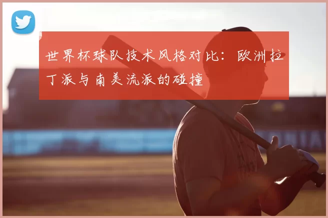 世界杯球队技术风格对比：欧洲拉丁派与南美流派的碰撞