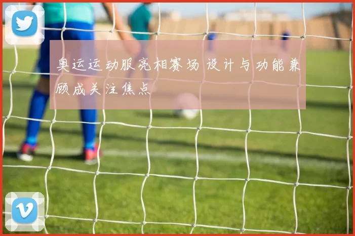 奥运运动服亮相赛场 设计与功能兼顾成关注焦点