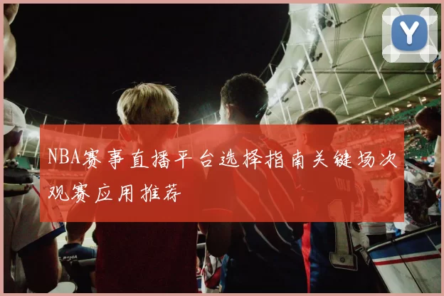 NBA赛事直播平台选择指南关键场次观赛应用推荐