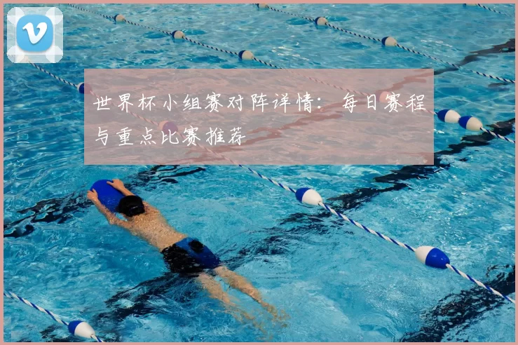 世界杯小组赛对阵详情：每日赛程与重点比赛推荐