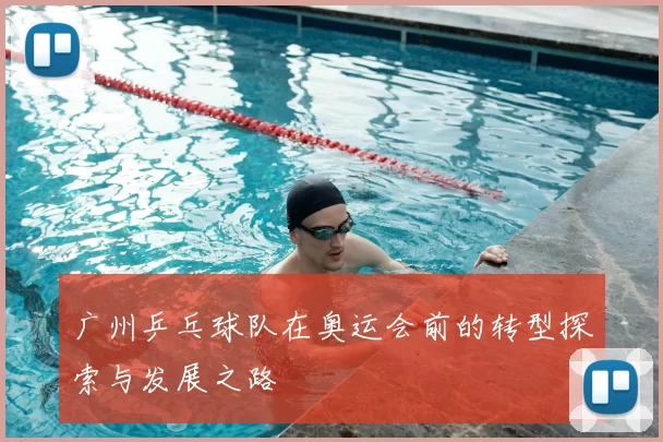 广州乒乓球队在奥运会前的转型探索与发展之路