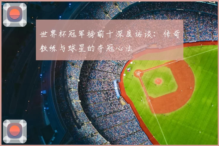 世界杯冠军榜前十深度访谈：传奇教练与球星的夺冠心法