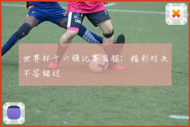 世界杯十六强比赛日程：精彩对决不容错过