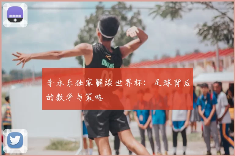李永乐独家解读世界杯：足球背后的数学与策略
