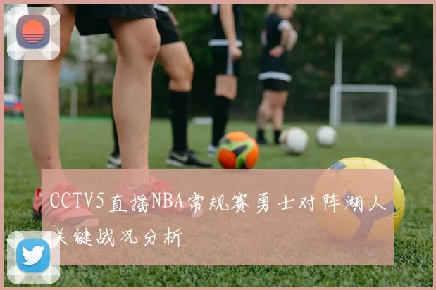 CCTV5直播NBA常规赛勇士对阵湖人关键战况分析