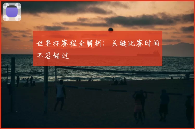 世界杯赛程全解析：关键比赛时间不容错过