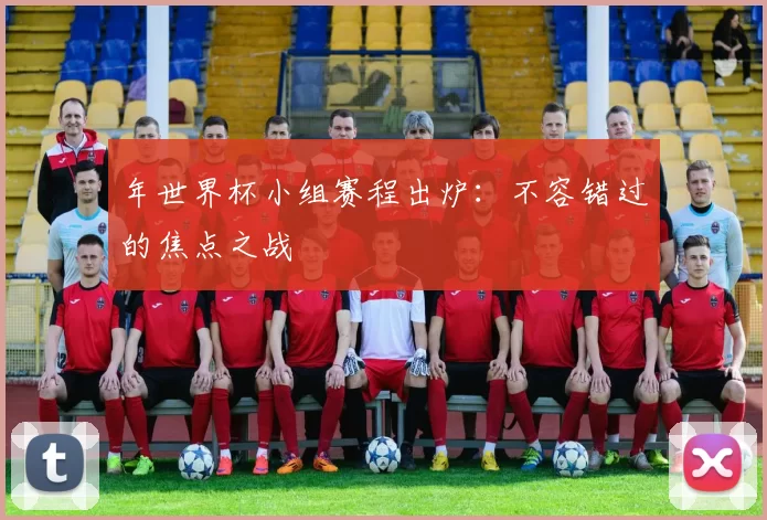 年世界杯小组赛程出炉：不容错过的焦点之战