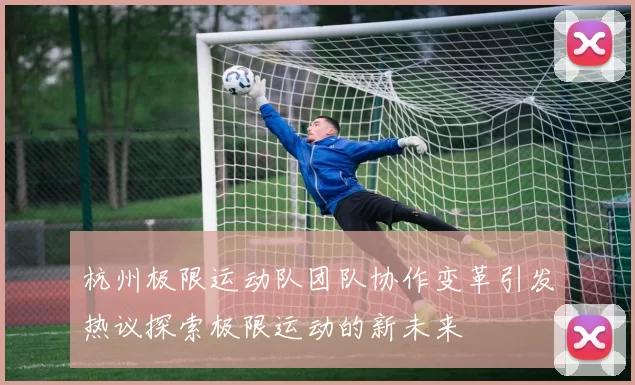 杭州极限运动队团队协作变革引发热议探索极限运动的新未来