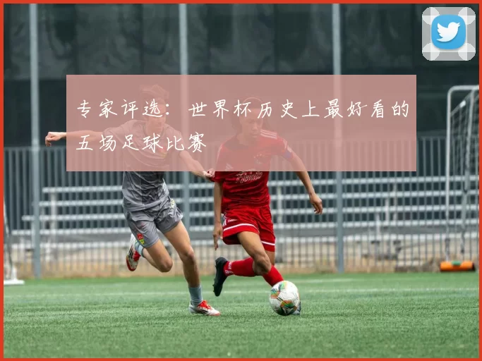 专家评选：世界杯历史上最好看的五场足球比赛