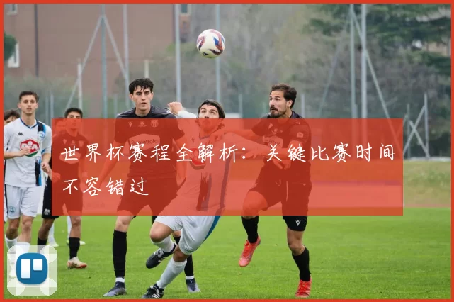 世界杯赛程全解析：关键比赛时间不容错过