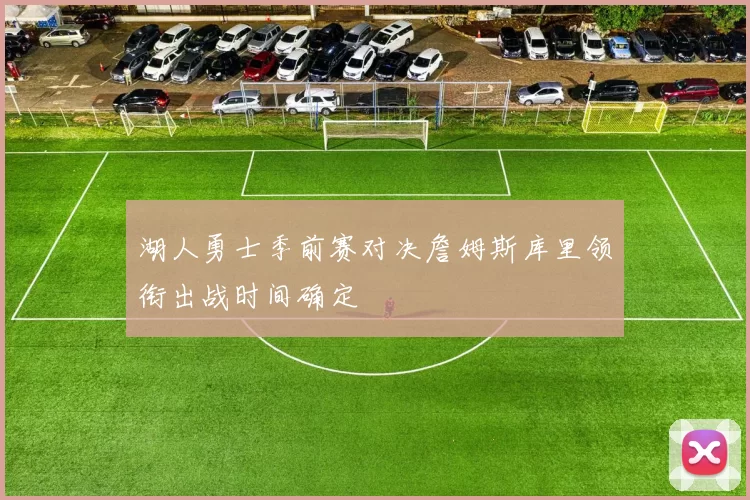 湖人勇士季前赛对决詹姆斯库里领衔出战时间确定
