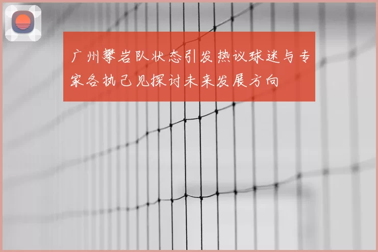 广州攀岩队状态引发热议球迷与专家各执己见探讨未来发展方向