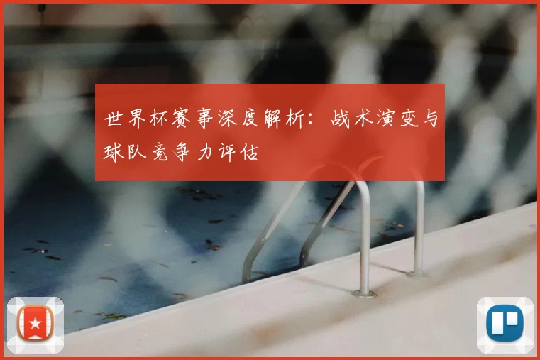 世界杯赛事深度解析：战术演变与球队竞争力评估