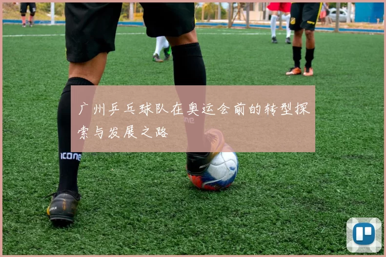 广州乒乓球队在奥运会前的转型探索与发展之路