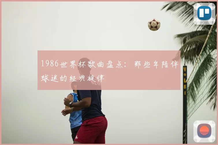 1986世界杯歌曲盘点:那些年陪伴球迷的经典旋律