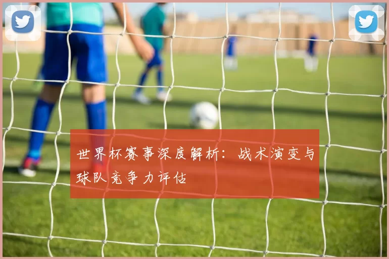 世界杯赛事深度解析：战术演变与球队竞争力评估