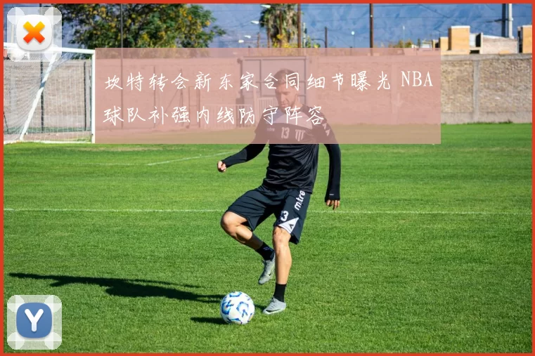 坎特转会新东家合同细节曝光 NBA球队补强内线防守阵容