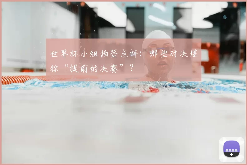 世界杯小组抽签点评：哪些对决堪称“提前的决赛”？