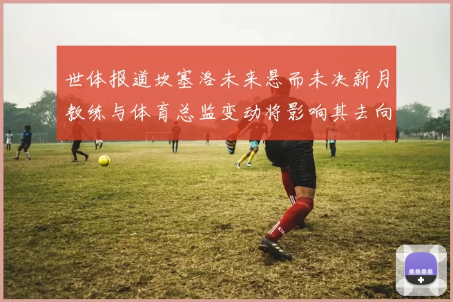 世体报道坎塞洛未来悬而未决新月教练与体育总监变动将影响其去向